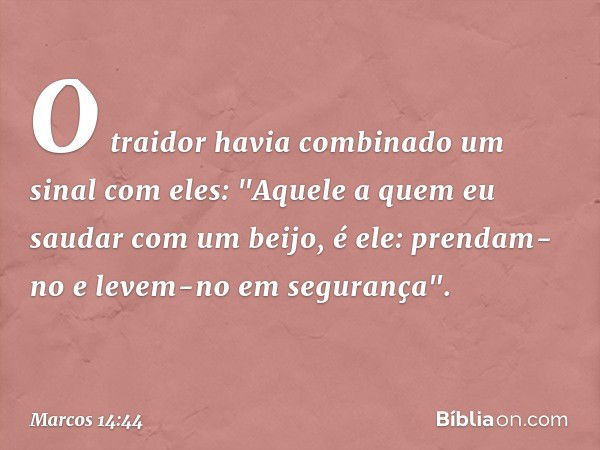 O traidor havia combinado um sinal com eles: "Aquele a quem eu saudar com um beijo, é ele: prendam-no e levem-no em segurança". -- Marcos 14:44