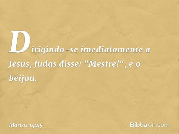 Dirigindo-se imediatamente a Jesus, Judas disse: "Mestre!", e o beijou. -- Marcos 14:45