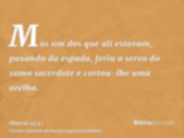 Mas um dos que ali estavam, puxando da espada, feriu o servo do sumo sacerdote e cortou-lhe uma orelha.