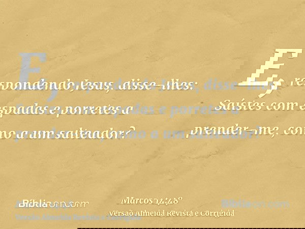 E, respondendo Jesus, disse-lhes: Saístes com espadas e porretes a prender-me, como a um salteador?