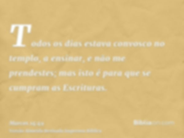 Todos os dias estava convosco no templo, a ensinar, e não me prendestes; mas isto é para que se cumpram as Escrituras.