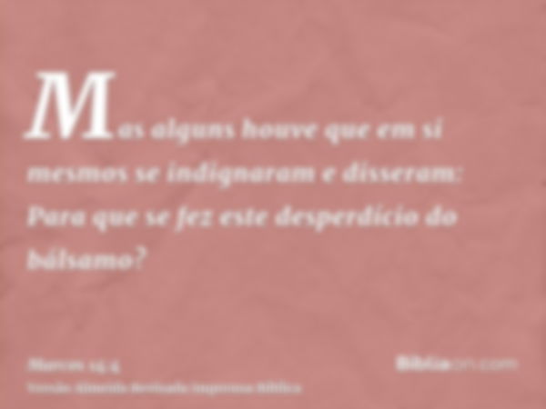 Mas alguns houve que em si mesmos se indignaram e disseram: Para que se fez este desperdício do bálsamo?