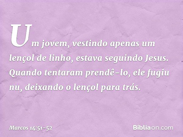 Um jovem, vestindo apenas um lençol de linho, estava seguindo Jesus. Quando tentaram prendê-lo, ele fugiu nu, deixando o lençol para trás. -- Marcos 14:51-52