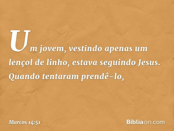 Um jovem, vestindo apenas um lençol de linho, estava seguindo Jesus. Quando tentaram prendê-lo, -- Marcos 14:51