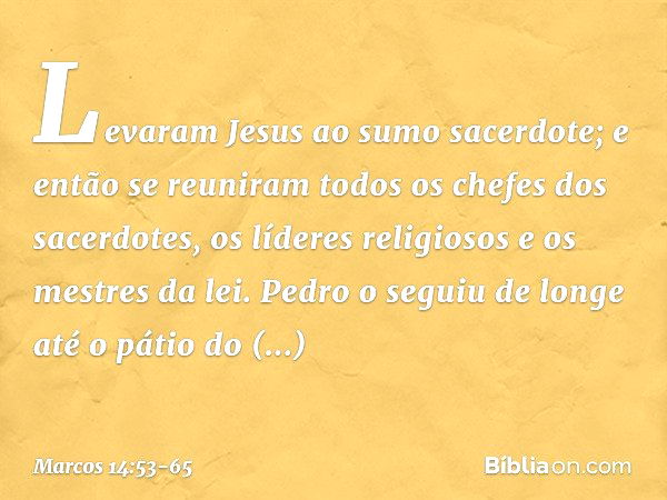 Levaram Jesus ao sumo sacerdote; e então se reuniram todos os chefes dos sacerdotes, os líderes religiosos e os mestres da lei. Pedro o seguiu de longe até o pá