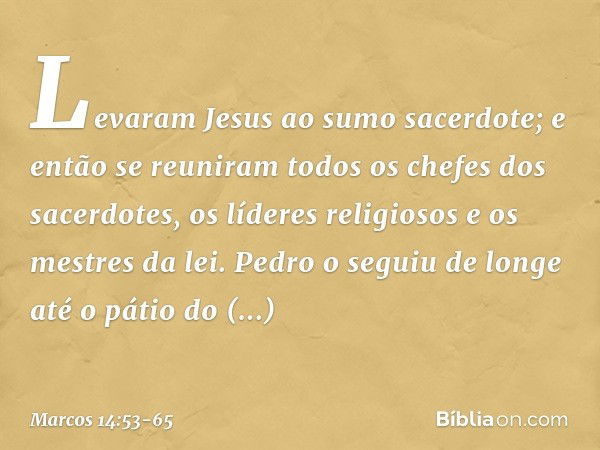 Levaram Jesus ao sumo sacerdote; e então se reuniram todos os chefes dos sacerdotes, os líderes religiosos e os mestres da lei. Pedro o seguiu de longe até o pá