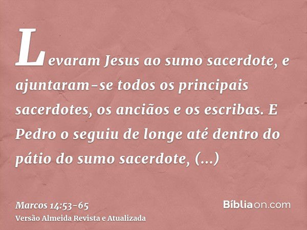 Levaram Jesus ao sumo sacerdote, e ajuntaram-se todos os principais sacerdotes, os anciãos e os escribas.E Pedro o seguiu de longe até dentro do pátio do sumo s