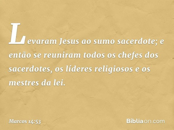 Levaram Jesus ao sumo sacerdote; e então se reuniram todos os chefes dos sacerdotes, os líderes religiosos e os mestres da lei. -- Marcos 14:53