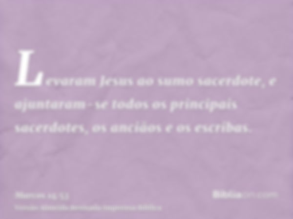 Levaram Jesus ao sumo sacerdote, e ajuntaram-se todos os principais sacerdotes, os anciãos e os escribas.