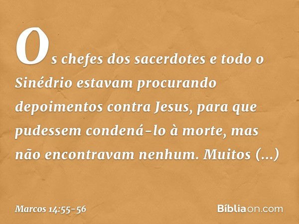 Os chefes dos sacerdotes e todo o Sinédrio estavam procurando depoimentos contra Jesus, para que pudessem condená-lo à morte, mas não encontravam nenhum. Muitos