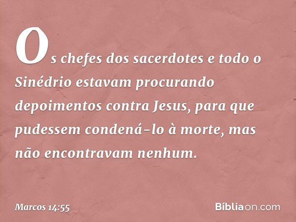 Os chefes dos sacerdotes e todo o Sinédrio estavam procurando depoimentos contra Jesus, para que pudessem condená-lo à morte, mas não encontravam nenhum. -- Mar