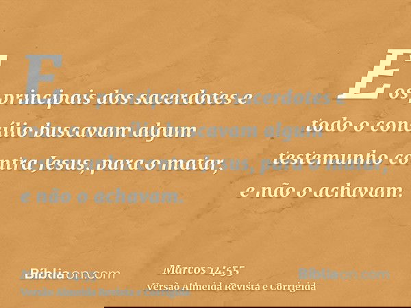 E os principais dos sacerdotes e todo o concílio buscavam algum testemunho contra Jesus, para o matar, e não o achavam.