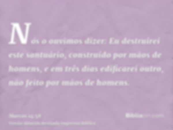 Nós o ouvimos dizer: Eu destruirei este santuário, construído por mãos de homens, e em três dias edificarei outro, não feito por mãos de homens.