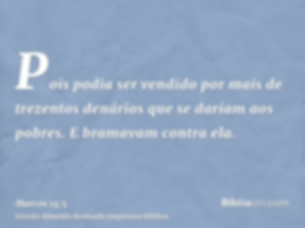 Pois podia ser vendido por mais de trezentos denários que se dariam aos pobres. E bramavam contra ela.