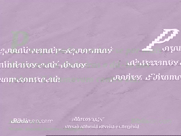 Porque podia vender-se por mais de trezentos dinheiros e dá-lo aos pobres. E bramavam contra ela.