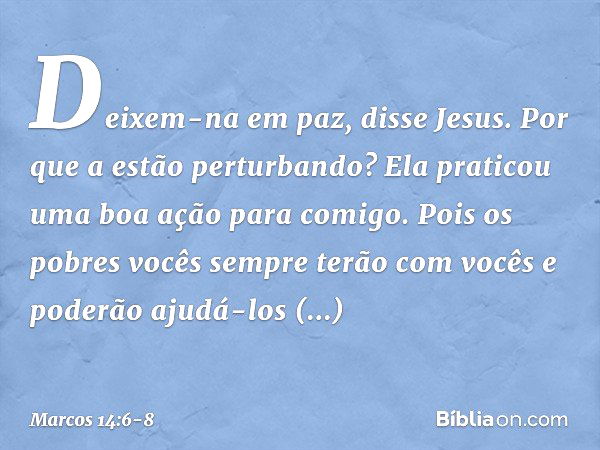 "Deixem-na em paz", disse Jesus. "Por que a estão perturbando? Ela praticou uma boa ação para comigo. Pois os pobres vocês sempre terão com vocês e poderão ajud