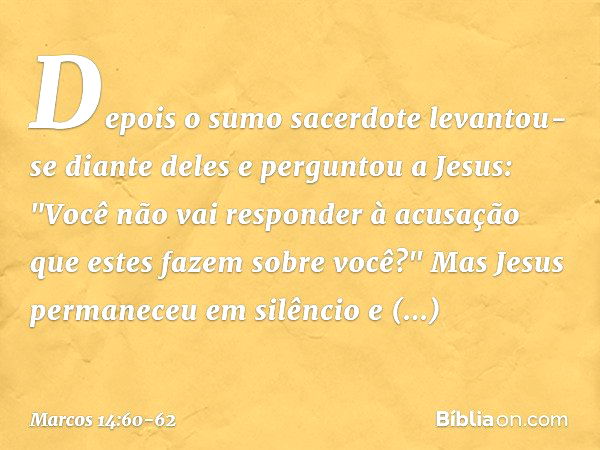 Depois o sumo sacerdote levantou-se diante deles e perguntou a Jesus: "Você não vai responder à acusação que estes fazem sobre você?" Mas Jesus permaneceu em si