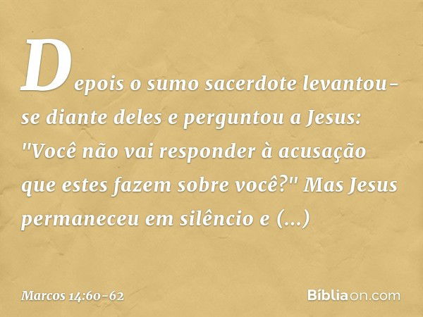 Depois o sumo sacerdote levantou-se diante deles e perguntou a Jesus: "Você não vai responder à acusação que estes fazem sobre você?" Mas Jesus permaneceu em si