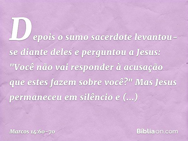 Depois o sumo sacerdote levantou-se diante deles e perguntou a Jesus: "Você não vai responder à acusação que estes fazem sobre você?" Mas Jesus permaneceu em si