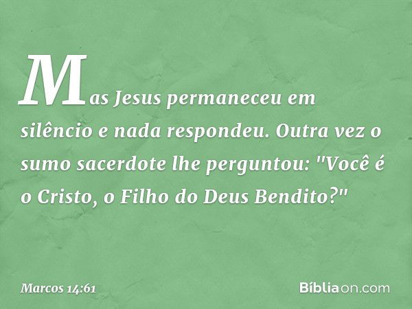 Mas Jesus permaneceu em silêncio e nada respondeu.
Outra vez o sumo sacerdote lhe perguntou: "Você é o Cristo, o Filho do Deus Bendito?" -- Marcos 14:61