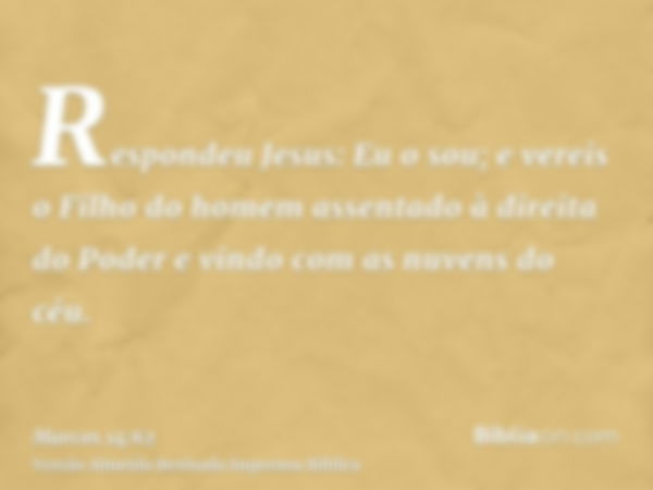 Respondeu Jesus: Eu o sou; e vereis o Filho do homem assentado à direita do Poder e vindo com as nuvens do céu.