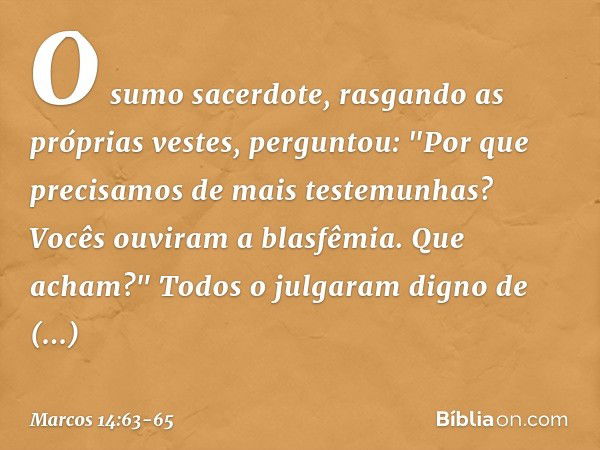 O sumo sacerdote, rasgando as próprias vestes, perguntou: "Por que precisamos de mais testemunhas? Vocês ouviram a blasfêmia. Que acham?"
Todos o julgaram digno