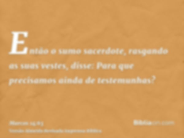 Então o sumo sacerdote, rasgando as suas vestes, disse: Para que precisamos ainda de testemunhas?