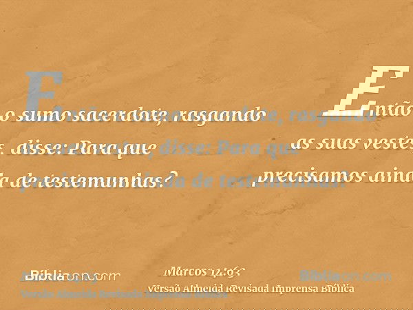 Então o sumo sacerdote, rasgando as suas vestes, disse: Para que precisamos ainda de testemunhas?