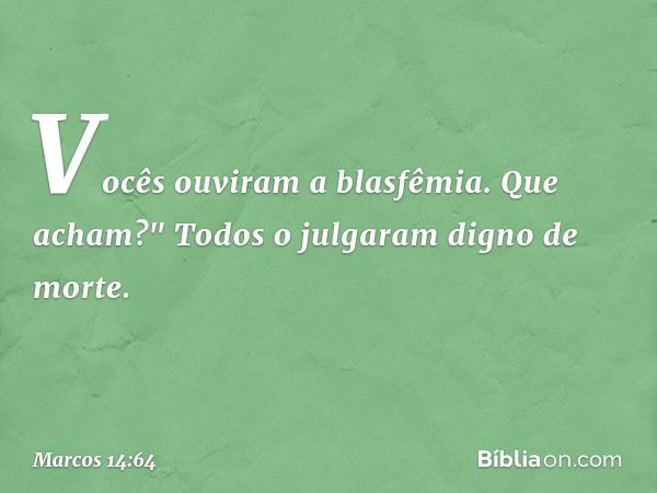 Vocês ouviram a blasfêmia. Que acham?"
Todos o julgaram digno de morte. -- Marcos 14:64