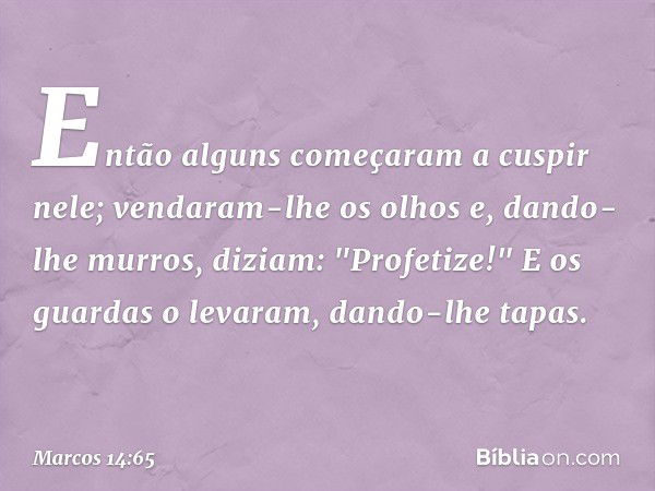 Então alguns começaram a cuspir nele; vendaram-lhe os olhos e, dando-lhe murros, diziam: "Profetize!" E os guardas o levaram, dando-lhe tapas. -- Marcos 14:65