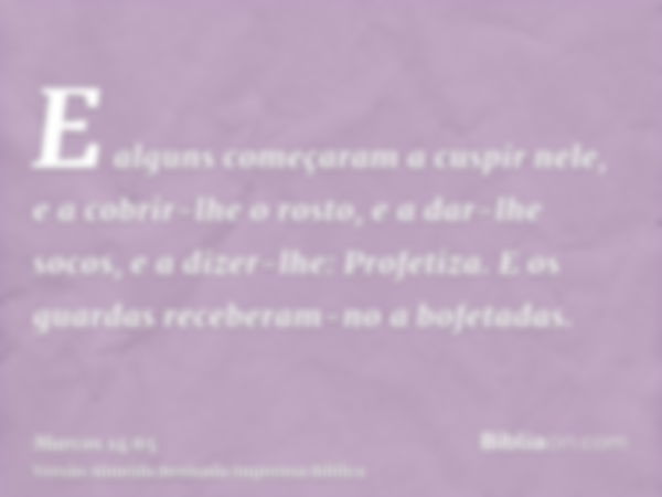 E alguns começaram a cuspir nele, e a cobrir-lhe o rosto, e a dar-lhe socos, e a dizer-lhe: Profetiza. E os guardas receberam-no a bofetadas.