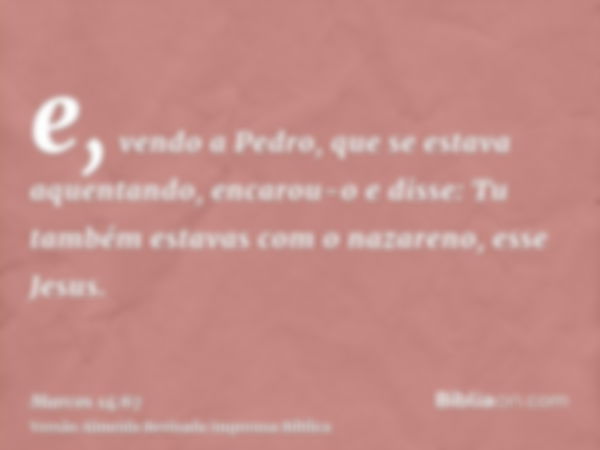 e, vendo a Pedro, que se estava aquentando, encarou-o e disse: Tu também estavas com o nazareno, esse Jesus.