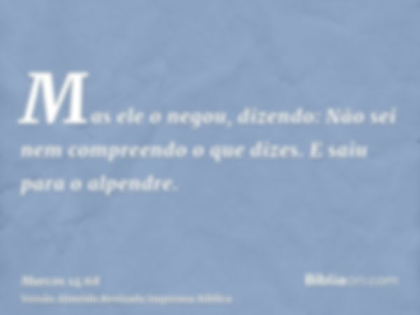 Mas ele o negou, dizendo: Não sei nem compreendo o que dizes. E saiu para o alpendre.