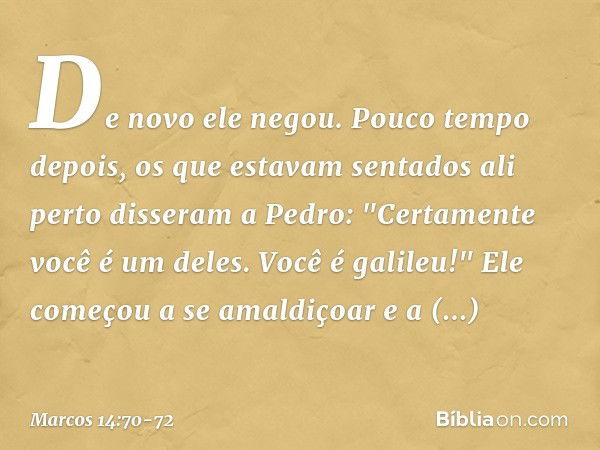 De novo ele negou.
Pouco tempo depois, os que estavam sentados ali perto disseram a Pedro: "Certamente você é um deles. Você é galileu!" Ele começou a se amaldi