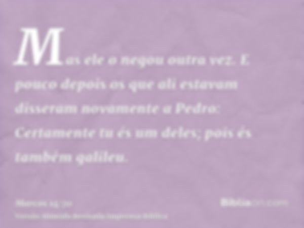 Mas ele o negou outra vez. E pouco depois os que ali estavam disseram novamente a Pedro: Certamente tu és um deles; pois és também galileu.