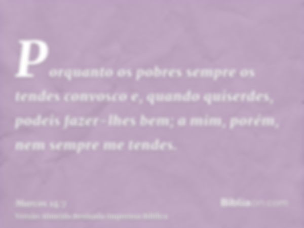 Porquanto os pobres sempre os tendes convosco e, quando quiserdes, podeis fazer-lhes bem; a mim, porém, nem sempre me tendes.