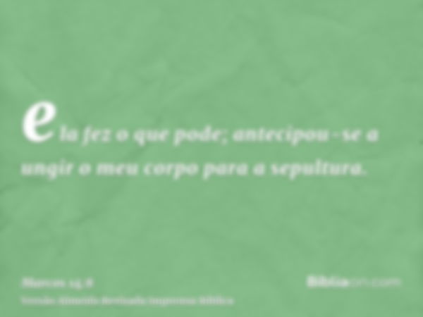 ela fez o que pode; antecipou-se a ungir o meu corpo para a sepultura.