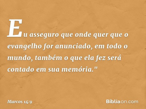 Eu asseguro que onde quer que o evangelho for anunciado, em todo o mundo, também o que ela fez será contado em sua memória." -- Marcos 14:9