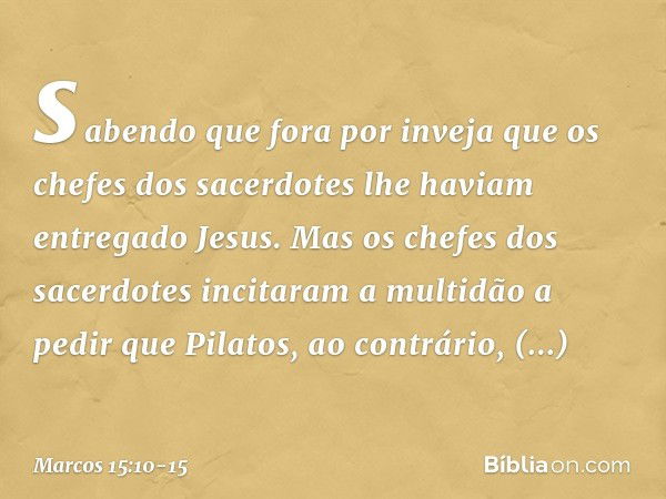 sabendo que fora por inveja que os chefes dos sacerdotes lhe haviam entregado Jesus. Mas os chefes dos sacerdotes incitaram a multidão a pedir que Pilatos, ao c