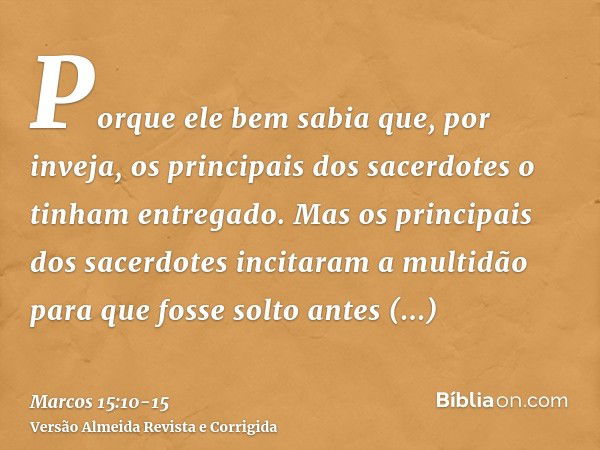 Porque ele bem sabia que, por inveja, os principais dos sacerdotes o tinham entregado.Mas os principais dos sacerdotes incitaram a multidão para que fosse solto