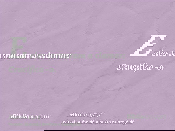 E eles tornaram a clamar: Crucifica-o.