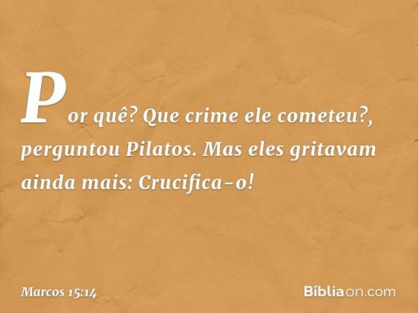 "Por quê? Que crime ele cometeu?", perguntou Pilatos.
Mas eles gritavam ainda mais: "Crucifica-o!" -- Marcos 15:14