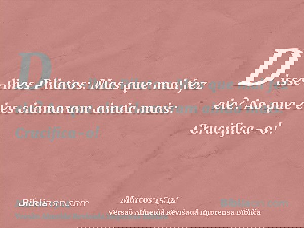 Disse-lhes Pilatos: Mas que mal fez ele? Ao que eles clamaram ainda mais: Crucifica-o!