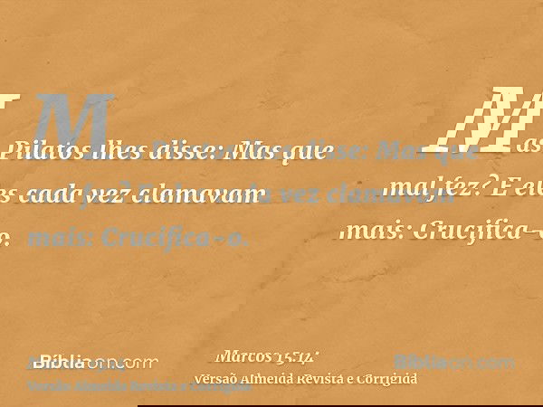 Mas Pilatos lhes disse: Mas que mal fez? E eles cada vez clamavam mais: Crucifica-o.