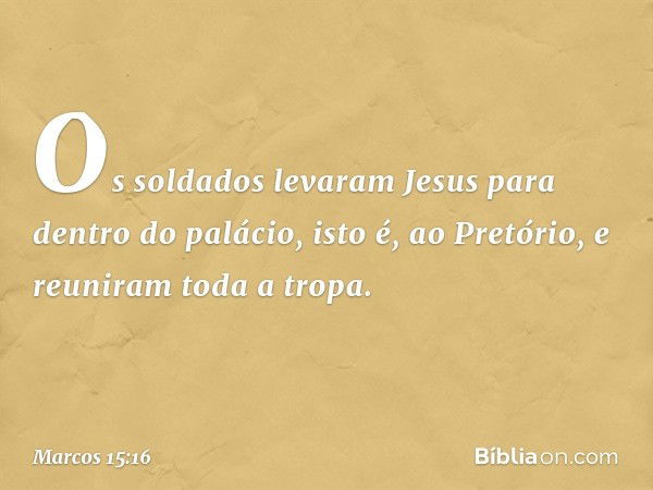 Os soldados levaram Jesus para dentro do palácio, isto é, ao Pretório, e reuniram toda a tropa. -- Marcos 15:16