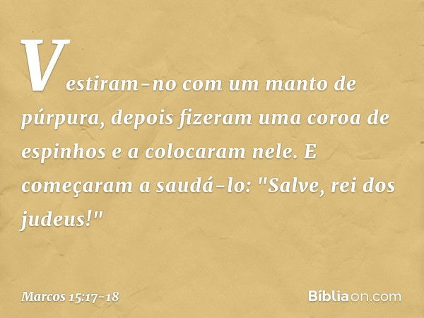 Vestiram-no com um manto de púrpura, depois fizeram uma coroa de espinhos e a colocaram nele. E começaram a saudá-lo: "Salve, rei dos judeus!" -- Marcos 15:17-1