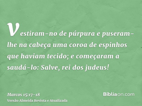 vestiram-no de púrpura e puseram-lhe na cabeça uma coroa de espinhos que haviam tecido;e começaram a saudá-lo: Salve, rei dos judeus!