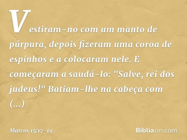 Vestiram-no com um manto de púrpura, depois fizeram uma coroa de espinhos e a colocaram nele. E começaram a saudá-lo: "Salve, rei dos judeus!" Batiam-lhe na cab