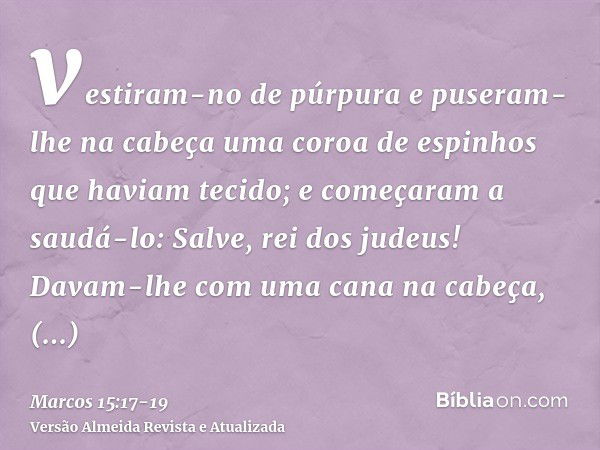 vestiram-no de púrpura e puseram-lhe na cabeça uma coroa de espinhos que haviam tecido;e começaram a saudá-lo: Salve, rei dos judeus!Davam-lhe com uma cana na c