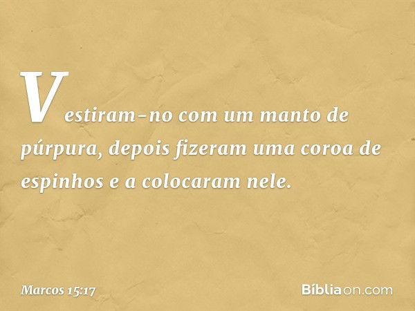 Vestiram-no com um manto de púrpura, depois fizeram uma coroa de espinhos e a colocaram nele. -- Marcos 15:17